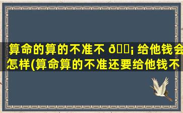 算命的算的不准不 🐡 给他钱会怎样(算命算的不准还要给他钱不)